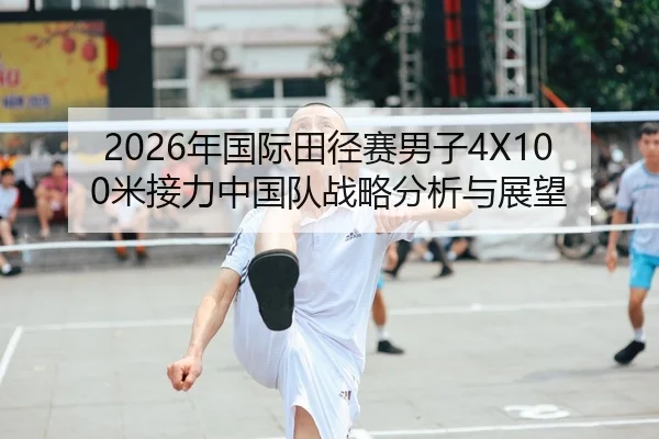 2026年国际田径赛男子4X100米接力中国队战略分析与展望