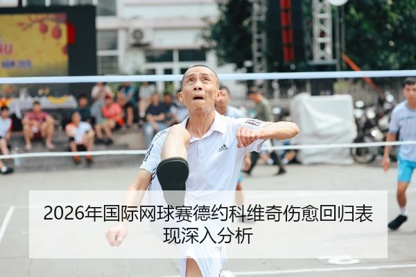 2026年国际网球赛德约科维奇伤愈回归表现深入分析
