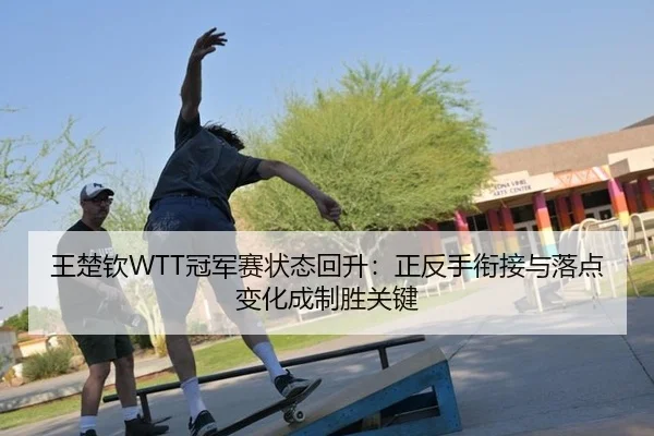 王楚钦WTT冠军赛状态回升：正反手衔接与落点变化成制胜关键