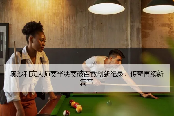 奥沙利文大师赛半决赛破百数创新纪录，传奇再续新篇章
