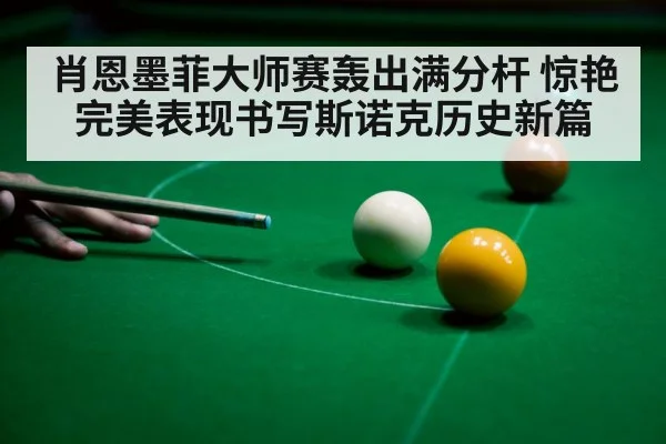 肖恩墨菲大师赛轰出满分杆 惊艳完美表现书写斯诺克历史新篇