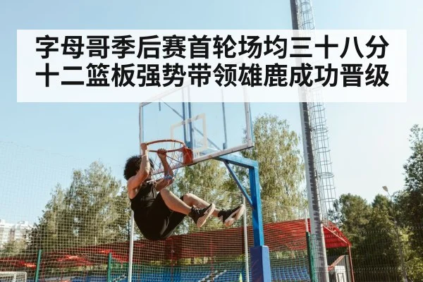 字母哥季后赛首轮场均三十八分十二篮板强势带领雄鹿成功晋级