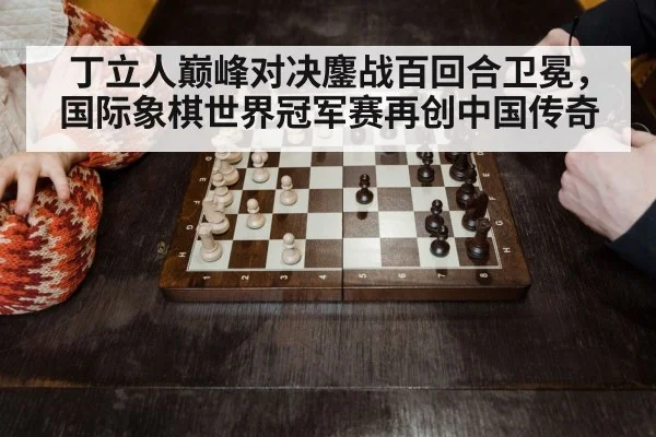 丁立人巅峰对决鏖战百回合卫冕，国际象棋世界冠军赛再创中国传奇