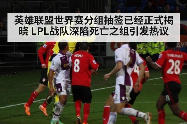 英雄联盟世界赛分组抽签已经正式揭晓 LPL战队深陷死亡之组引发热议