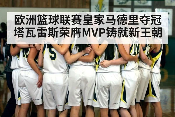 欧洲篮球联赛皇家马德里夺冠塔瓦雷斯荣膺MVP铸就新王朝