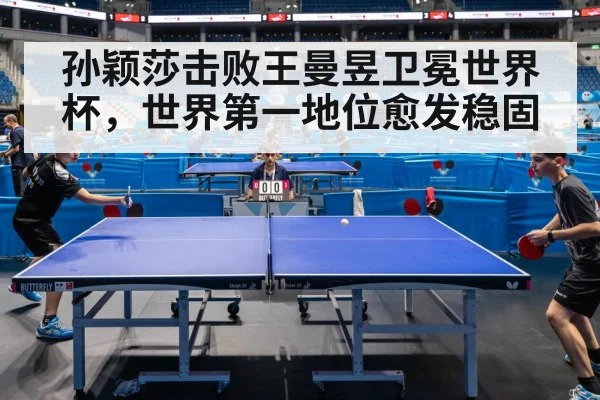 孙颖莎击败王曼昱卫冕世界杯，世界第一地位愈发稳固