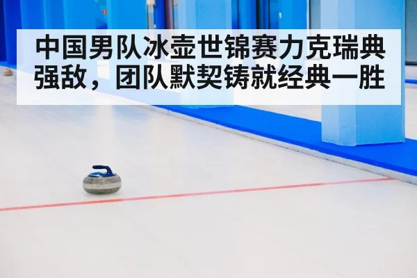 中国男队冰壶世锦赛力克瑞典强敌，团队默契铸就经典一胜