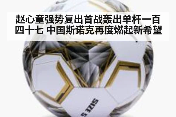 赵心童强势复出首战轰出单杆一百四十七 中国斯诺克再度燃起新希望