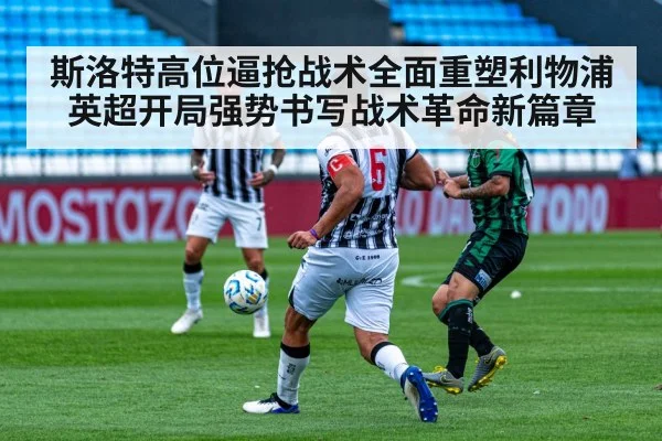 斯洛特高位逼抢战术全面重塑利物浦英超开局强势书写战术革命新篇章