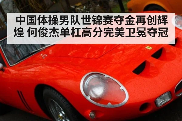 中国体操男队世锦赛夺金再创辉煌 何俊杰单杠高分完美卫冕夺冠