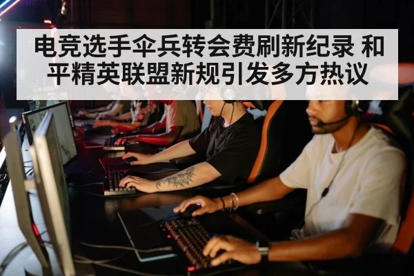 电竞选手伞兵转会费刷新纪录 和平精英联盟新规引发多方热议